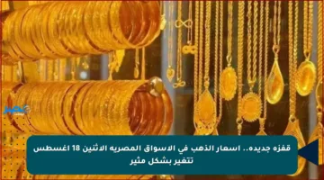 قفزة جديدة.. أسعار الذهب في الأسواق المصرية الاثنين 18 أغسطس تتغير بشكل مثير